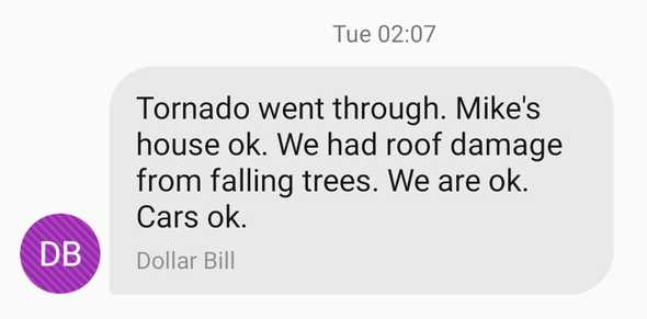 Tornado went through. Mike's house ok. We had roof damage from falling trees. We are ok. Cars ok.